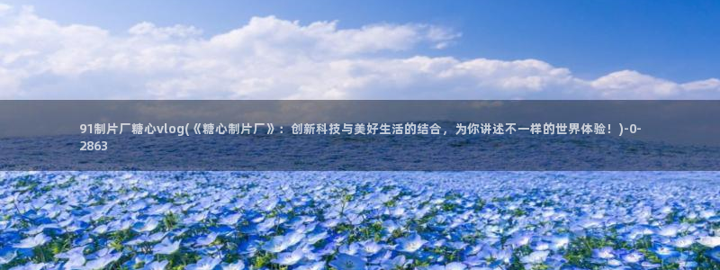  糖心短视频vlog：91制片厂糖心vlog(《糖心制片厂》：